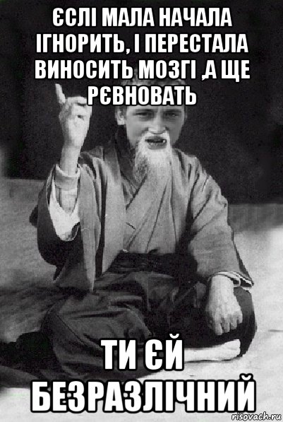 єслі мала начала ігнорить, і перестала виносить мозгі ,а ще рєвновать ти єй безразлічний, Мем Мудрий паца