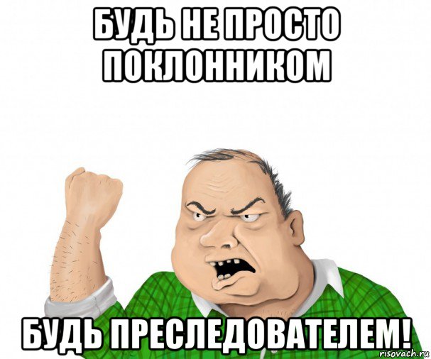 будь не просто поклонником будь преследователем!, Мем мужик