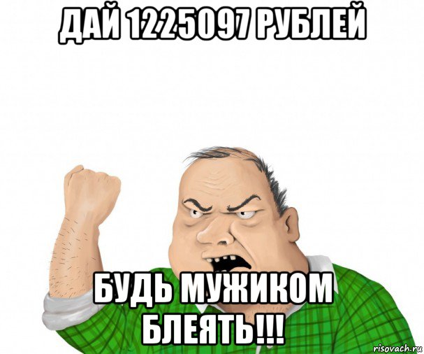 дай 1225097 рублей будь мужиком блеять!!!, Мем мужик