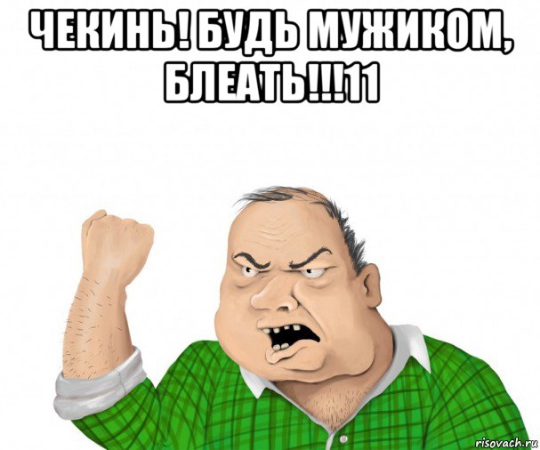 чекинь! будь мужиком, блеать!!!11 , Мем мужик