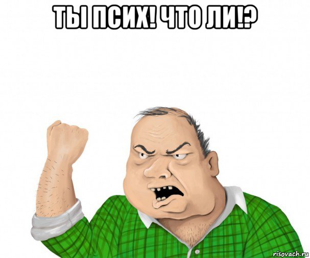 ты псих! что ли!? , Мем мужик