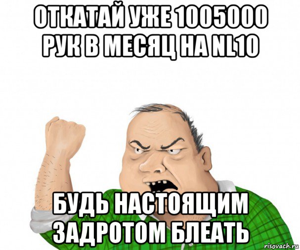 откатай уже 1005000 рук в месяц на nl10 будь настоящим задротом блеать, Мем мужик