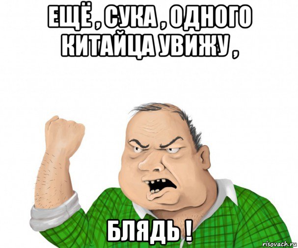 ещё , сука , одного китайца увижу , блядь !, Мем мужик