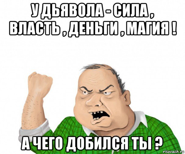 у дьявола - сила , власть , деньги , магия ! а чего добился ты ?, Мем мужик