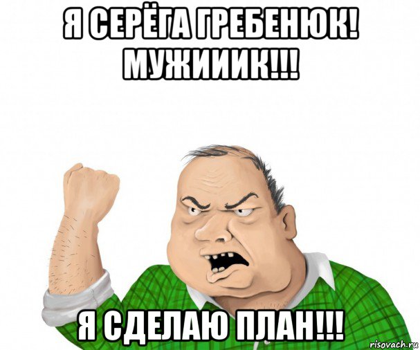 я серёга гребенюк! мужииик!!! я сделаю план!!!, Мем мужик