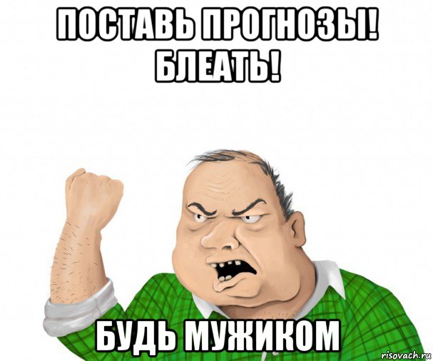 поставь прогнозы! блеать! будь мужиком, Мем мужик