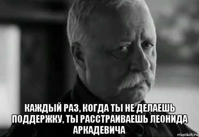  каждый раз, когда ты не делаешь поддержку, ты расстраиваешь леонида аркадевича, Мем Не расстраивай Леонида Аркадьевича