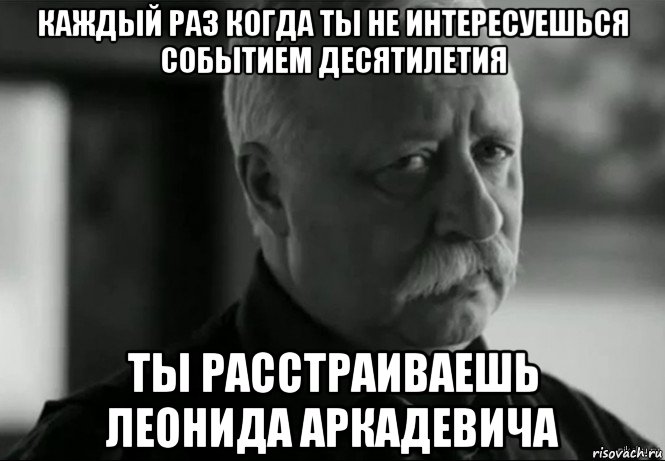 каждый раз когда ты не интересуешься событием десятилетия ты расстраиваешь леонида аркадевича, Мем Не расстраивай Леонида Аркадьевича