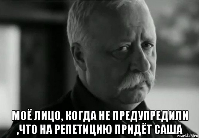  моё лицо, когда не предупредили ,что на репетицию придёт саша, Мем Не расстраивай Леонида Аркадьевича