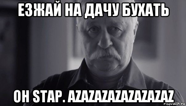 езжай на дачу бухать oh stap. azazazazazazazaz