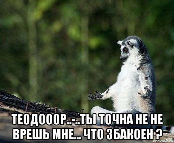  теодооор..-..ты точна не не врешь мне... что збакоен ?, Мем не узбагоюсь