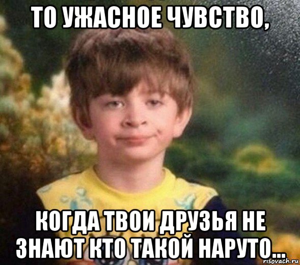 то ужасное чувство, когда твои друзья не знают кто такой наруто..., Мем Недовольный пацан