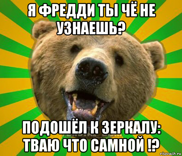 я фредди ты чё не узнаешь? подошёл к зеркалу: тваю что самной !?, Мем Нелепый медведь