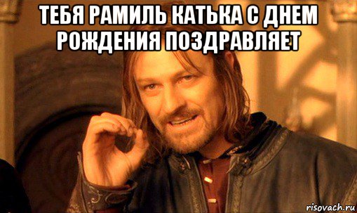 тебя рамиль катька с днем рождения поздравляет , Мем Нельзя просто так взять и (Боромир мем)