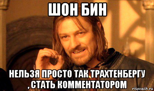 шон бин нельзя просто так трахтенбергу , стать комментатором, Мем Нельзя просто так взять и (Боромир мем)