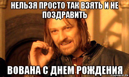 нельзя просто так взять и не поздравить вована с днем рождения, Мем Нельзя просто так взять и (Боромир мем)