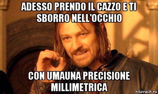 adesso prendo il cazzo e ti sborro nell'occhio con umauna precisione millimetrica, Мем Нельзя просто так взять и (Боромир мем)