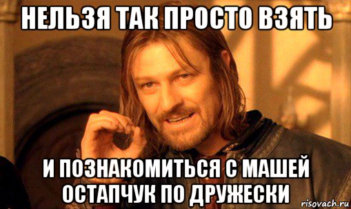 нельзя так просто взять и познакомиться с машей остапчук по дружески, Мем Нельзя просто так взять и (Боромир мем)