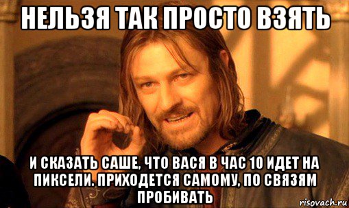 нельзя так просто взять и сказать саше, что вася в час 10 идет на пиксели. приходется самому, по связям пробивать, Мем Нельзя просто так взять и (Боромир мем)