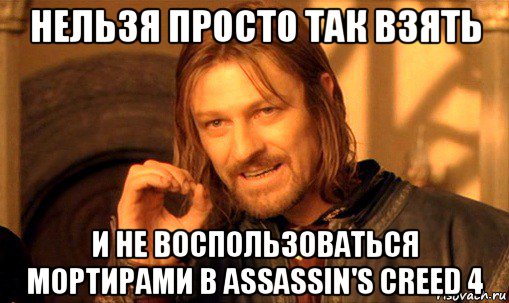 нельзя просто так взять и не воспользоваться мортирами в assassin's creed 4, Мем Нельзя просто так взять и (Боромир мем)