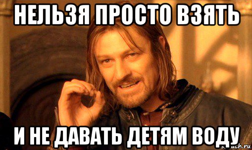 нельзя просто взять и не давать детям воду, Мем Нельзя просто так взять и (Боромир мем)