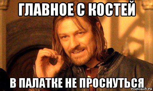 главное с костей в палатке не проснуться, Мем Нельзя просто так взять и (Боромир мем)