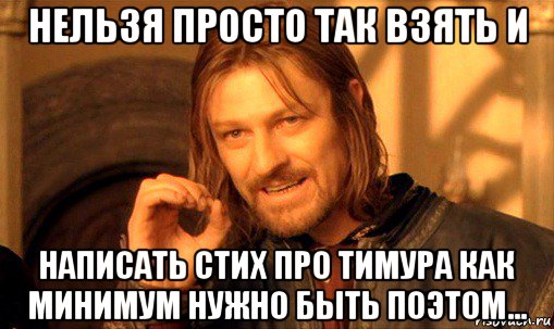 нельзя просто так взять и написать стих про тимура как минимум нужно быть поэтом..., Мем Нельзя просто так взять и (Боромир мем)