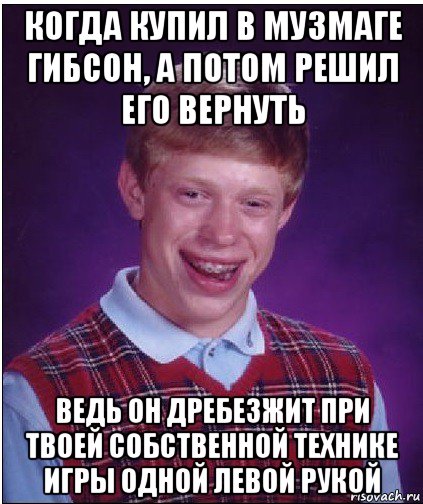 когда купил в музмаге гибсон, а потом решил его вернуть ведь он дребезжит при твоей собственной технике игры одной левой рукой, Мем Неудачник Брайан