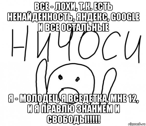 все - лохи, т.к. есть ненайденность, яндекс, google и все остальные я - молодец, я вседетка, мне 12, и я правлю знанием и свободы!!!!!, Мем  Ничоси