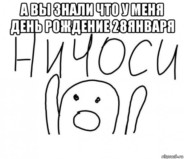 а вы знали что у меня день рождение 28января , Мем  Ничоси