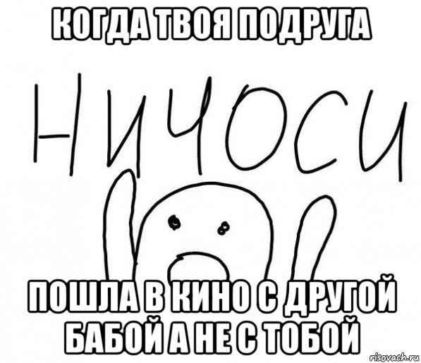 когда твоя подруга пошла в кино с другой бабой а не с тобой, Мем  Ничоси