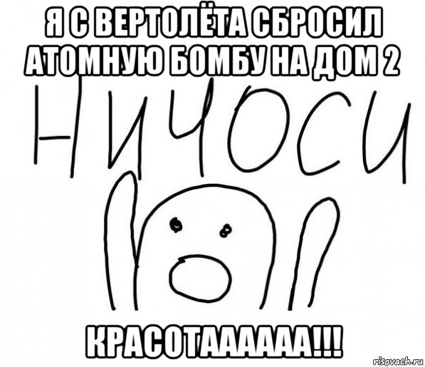 я с вертолёта сбросил атомную бомбу на дом 2 красотаааааа!!!