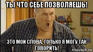 ты что себе позволяешь! это мои слова, только я могу так говорить!, Мем   Николай Петрович орет