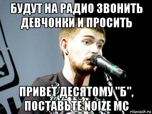 будут на радио звонить девчонки и просить привет десятому "б", поставьте noize mc, Мем Noize Mc 2