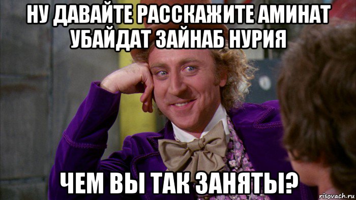 ну давайте расскажите аминат убайдат зайнаб нурия чем вы так заняты?, Мем Ну давай расскажи (Вилли Вонка)