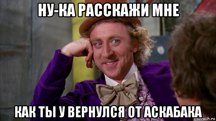 ну-ка расскажи мне как ты у вернулся от аскабака, Мем Ну давай расскажи (Вилли Вонка)