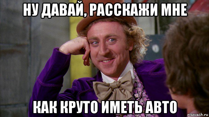 ну давай, расскажи мне как круто иметь авто, Мем Ну давай расскажи (Вилли Вонка)