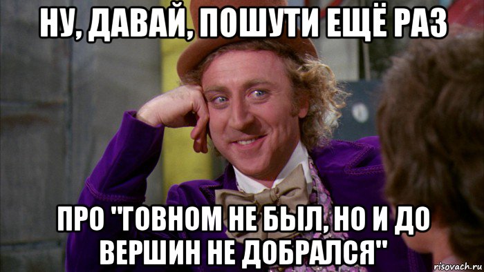 ну, давай, пошути ещё раз про "говном не был, но и до вершин не добрался", Мем Ну давай расскажи (Вилли Вонка)