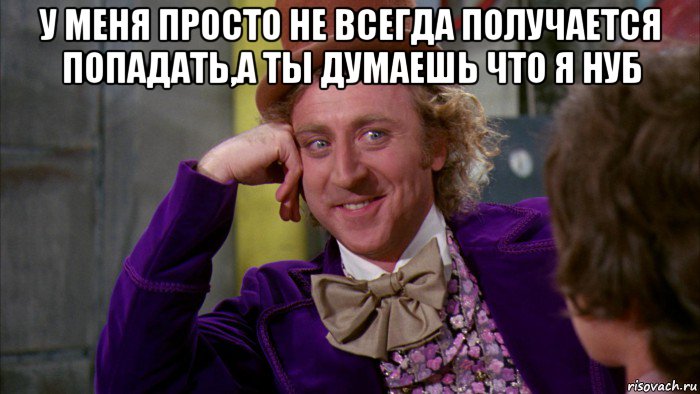 у меня просто не всегда получается попадать,а ты думаешь что я нуб , Мем Ну давай расскажи (Вилли Вонка)