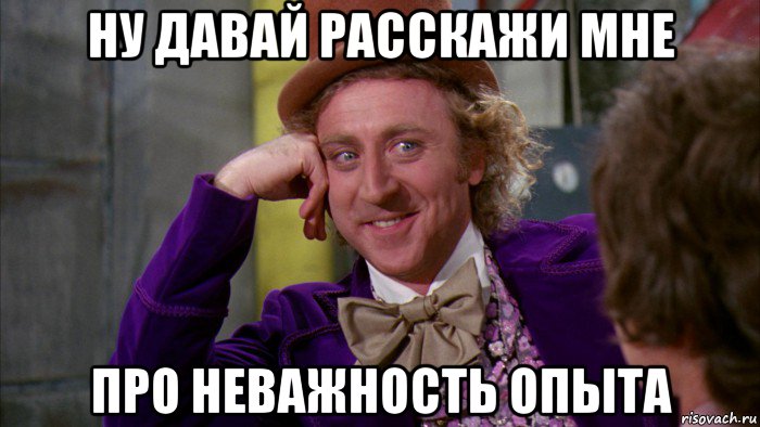 ну давай расскажи мне про неважность опыта, Мем Ну давай расскажи (Вилли Вонка)