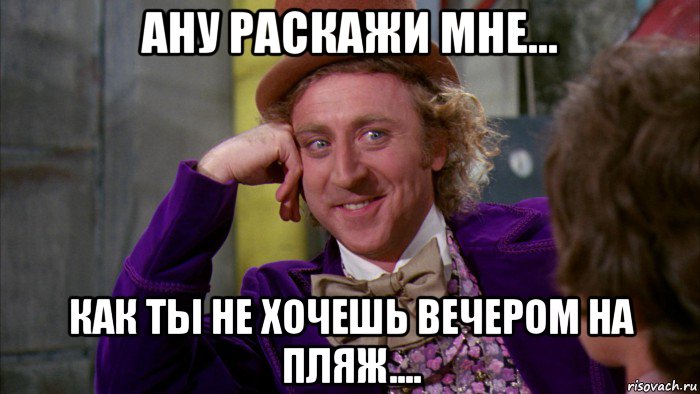 ану раскажи мне... как ты не хочешь вечером на пляж...., Мем Ну давай расскажи (Вилли Вонка)