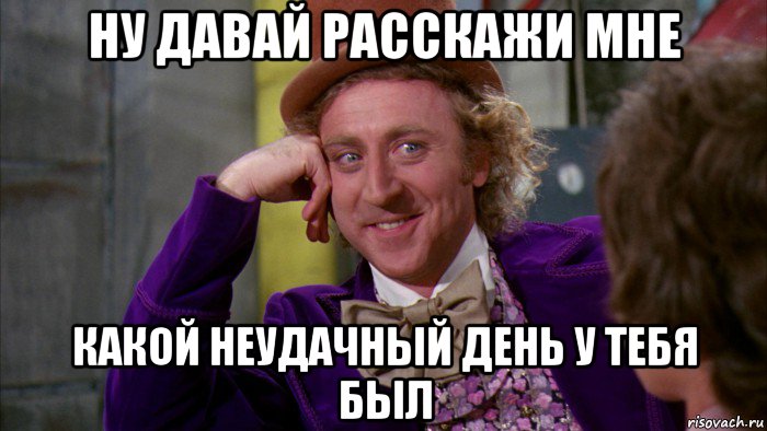 ну давай расскажи мне какой неудачный день у тебя был, Мем Ну давай расскажи (Вилли Вонка)