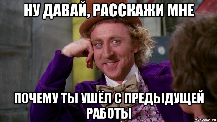 ну давай, расскажи мне почему ты ушёл с предыдущей работы, Мем Ну давай расскажи (Вилли Вонка)