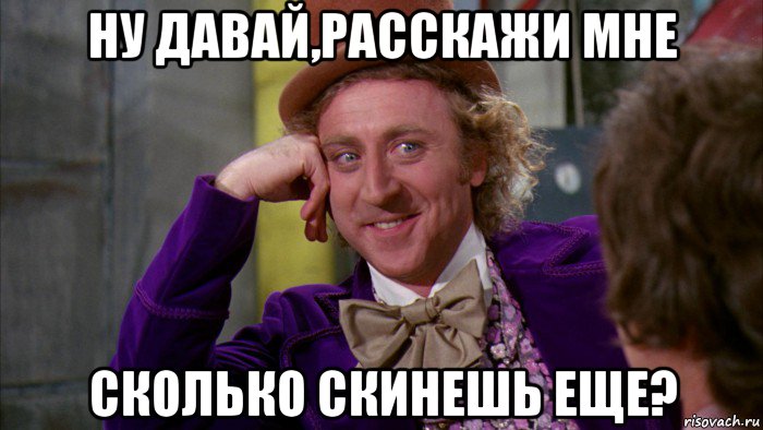 ну давай,расскажи мне сколько скинешь еще?, Мем Ну давай расскажи (Вилли Вонка)