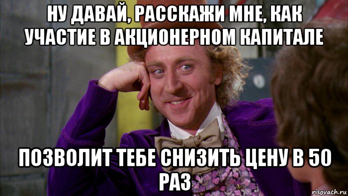 ну давай, расскажи мне, как участие в акционерном капитале позволит тебе снизить цену в 50 раз, Мем Ну давай расскажи (Вилли Вонка)