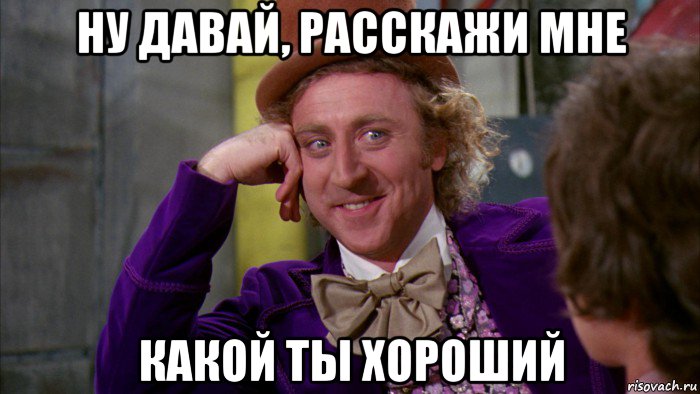 ну давай, расскажи мне какой ты хороший, Мем Ну давай расскажи (Вилли Вонка)