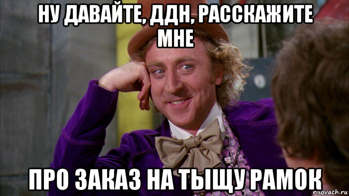 ну давайте, ддн, расскажите мне про заказ на тыщу рамок, Мем Ну давай расскажи (Вилли Вонка)