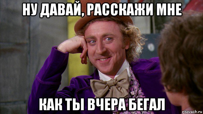 ну давай, расскажи мне как ты вчера бегал, Мем Ну давай расскажи (Вилли Вонка)