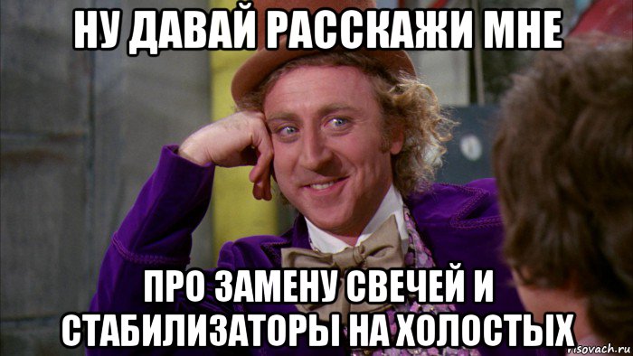 ну давай расскажи мне про замену свечей и стабилизаторы на холостых, Мем Ну давай расскажи (Вилли Вонка)