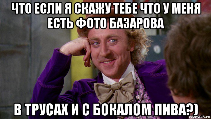 что если я скажу тебе что у меня есть фото базарова в трусах и с бокалом пива?), Мем Ну давай расскажи (Вилли Вонка)